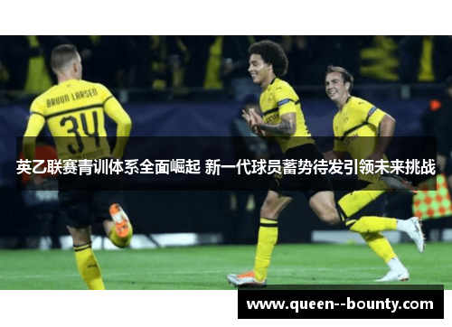 英乙联赛青训体系全面崛起 新一代球员蓄势待发引领未来挑战