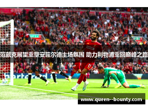 范戴克展望重塑安菲尔德主场氛围 助力利物浦重回巅峰之路