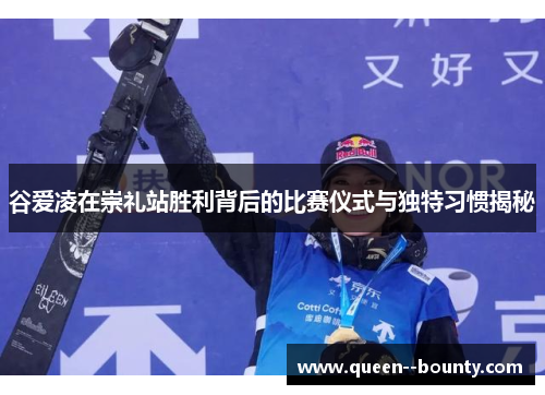 谷爱凌在崇礼站胜利背后的比赛仪式与独特习惯揭秘