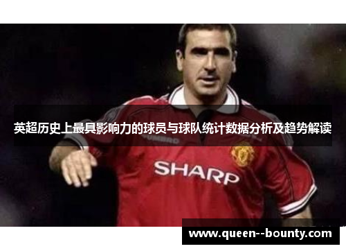 英超历史上最具影响力的球员与球队统计数据分析及趋势解读