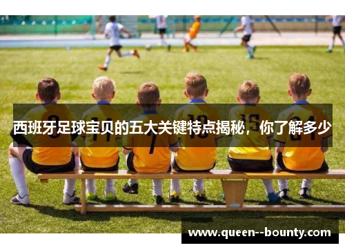 西班牙足球宝贝的五大关键特点揭秘，你了解多少