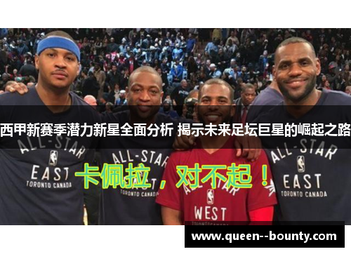 西甲新赛季潜力新星全面分析 揭示未来足坛巨星的崛起之路