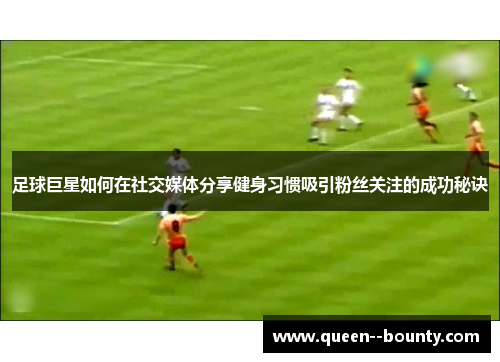 足球巨星如何在社交媒体分享健身习惯吸引粉丝关注的成功秘诀