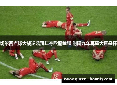 切尔西点球大战逆袭拜仁夺欧冠荣耀 时隔九年再捧大耳朵杯