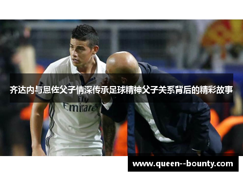 齐达内与恩佐父子情深传承足球精神父子关系背后的精彩故事