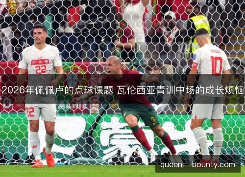 2026年佩佩卢的点球课题 瓦伦西亚青训中场的成长烦恼